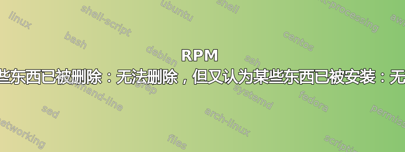 RPM 认为某些东西已被删除：无法删除，但又认为某些东西已被安装：无法安装