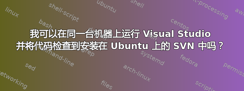 我可以在同一台机器上运行 Visual Studio 并将代码检查到安装在 Ubuntu 上的 SVN 中吗？