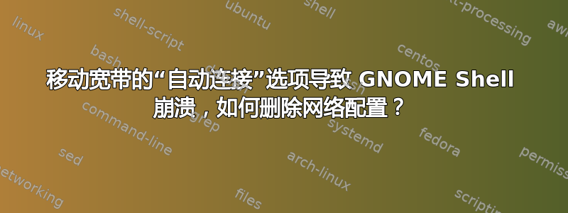 移动宽带的“自动连接”选项导致 GNOME Shell 崩溃，如何删除网络配置？