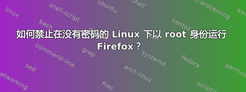 如何禁止在没有密码的 Linux 下以 root 身份运行 Firefox？ 