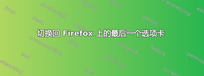 切换回 Firefox 上的最后一个选项卡