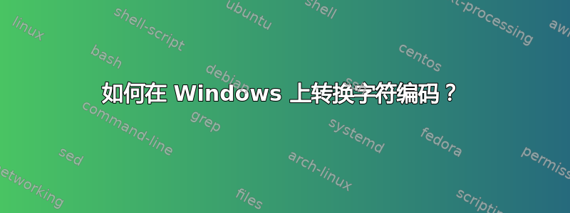 如何在 Windows 上转换字符编码？