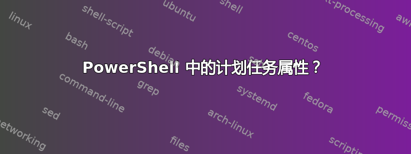 PowerShell 中的计划任务属性？