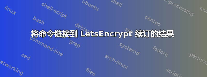 将命令链接到 LetsEncrypt 续订的结果