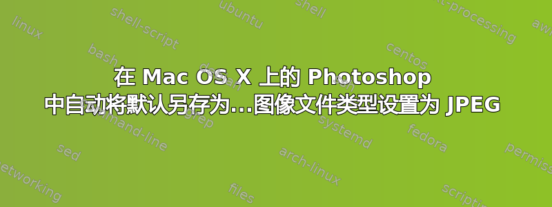 在 Mac OS X 上的 Photoshop 中自动将默认另存为...图像文件类型设置为 JPEG