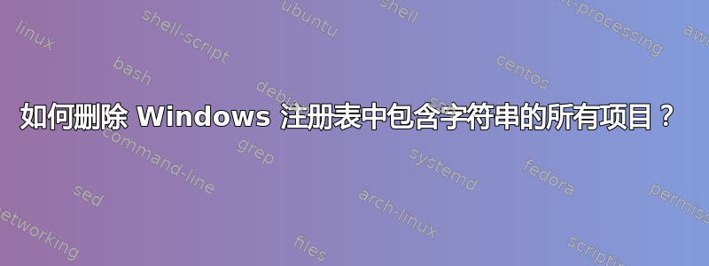 如何删除 Windows 注册表中包含字符串的所有项目？