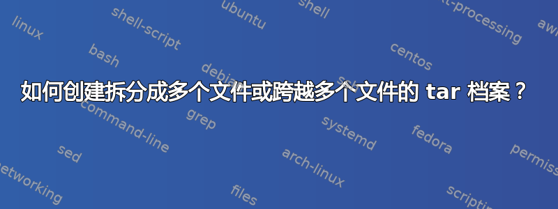 如何创建拆分成多个文件或跨越多个文件的 tar 档案？