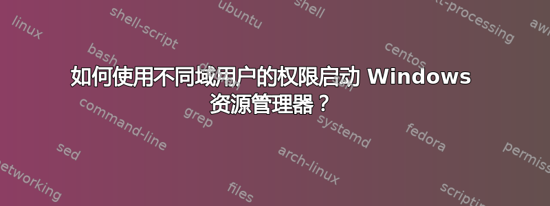 如何使用不同域用户的权限启动 Windows 资源管理器？