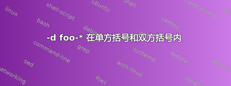 -d foo-* 在单方括号和双方括号内