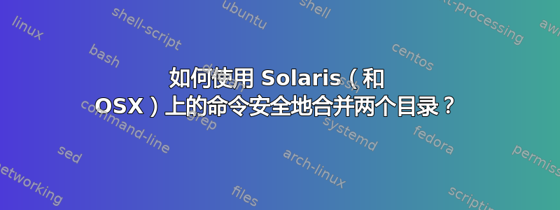 如何使用 Solaris（和 OSX）上的命令安全地合并两个目录？