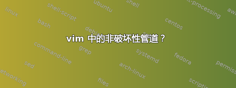 vim 中的非破坏性管道？