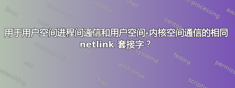 用于用户空间进程间通信和用户空间-内核空间通信的相同 netlink 套接字？