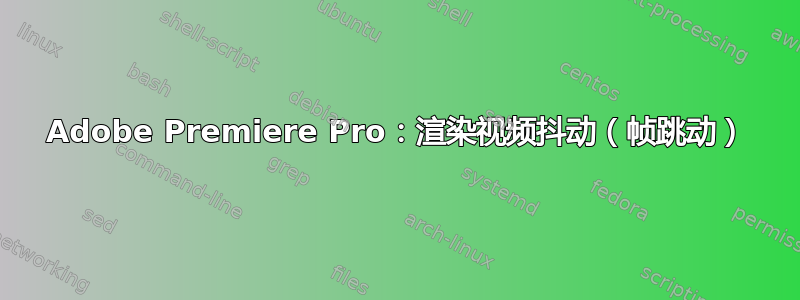 Adobe Premiere Pro：渲染视频抖动（帧跳动）