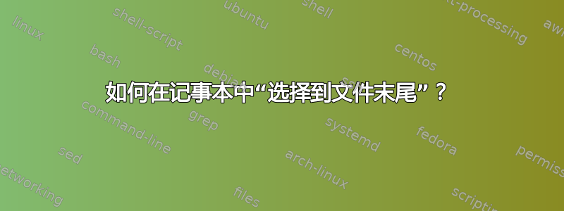 如何在记事本中“选择到文件末尾”？