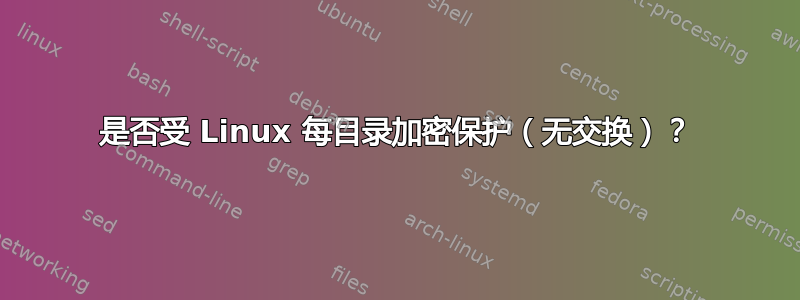 是否受 Linux 每目录加密保护（无交换）？