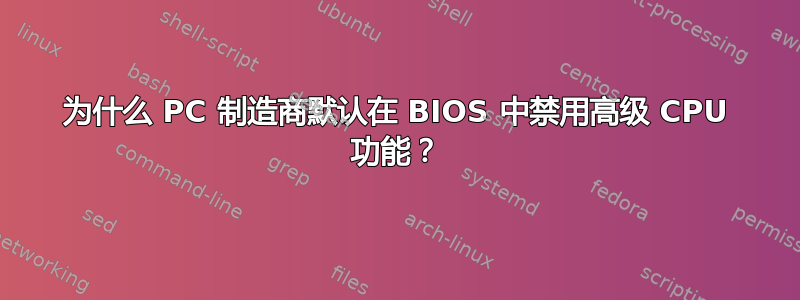 为什么 PC 制造商默认在 BIOS 中禁用高级 CPU 功能？