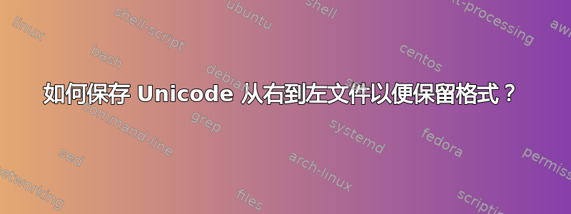 如何保存 Unicode 从右到左文件以便保留格式？