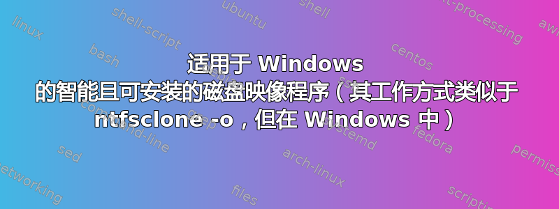 适用于 Windows 的智能且可安装的磁盘映像程序（其工作方式类似于 ntfsclone -o，但在 Windows 中）