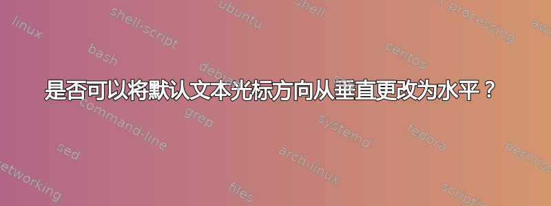 是否可以将默认文本光标方向从垂直更改为水平？