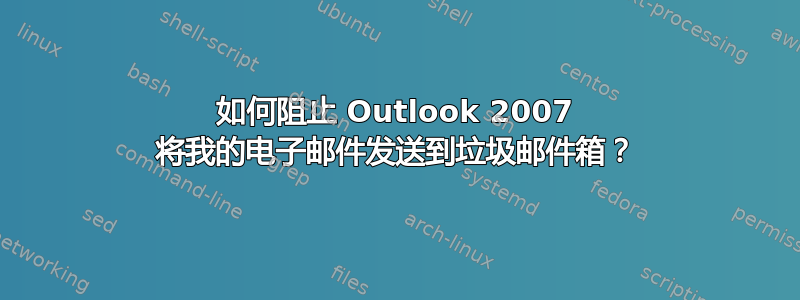 如何阻止 Outlook 2007 将我的电子邮件发送到垃圾邮件箱？