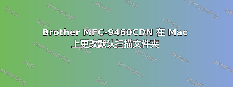 Brother MFC-9460CDN 在 Mac 上更改默认扫描文件夹