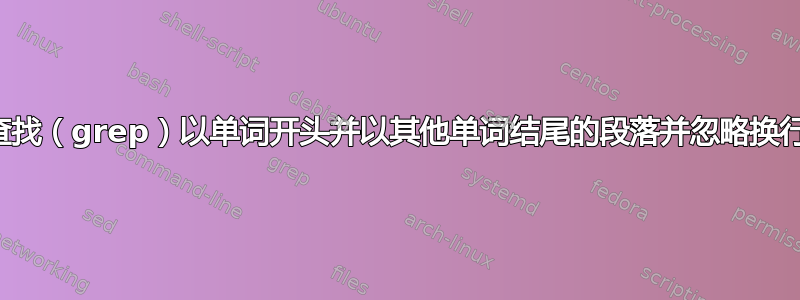 如何查找（grep）以单词开头并以其他单词结尾的段落并忽略换行符？