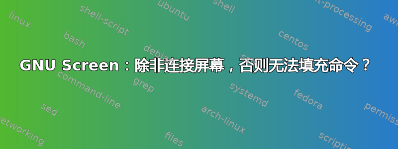 GNU Screen：除非连接屏幕，否则无法填充命令？