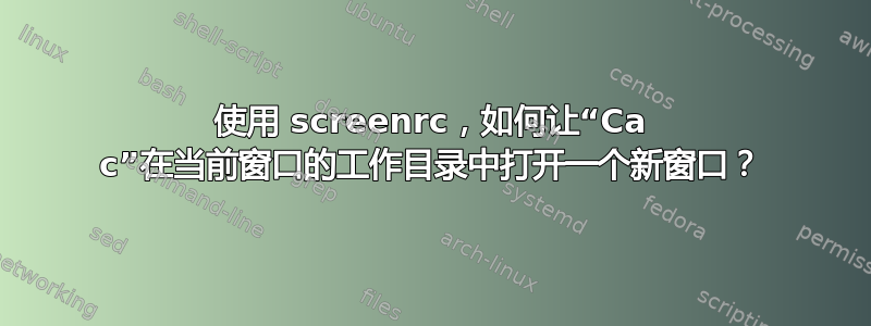 使用 screenrc，如何让“Ca c”在当前窗口的工作目录中打开一个新窗口？