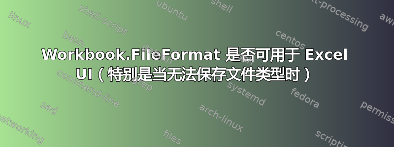 Workbook.FileFormat 是否可用于 Excel UI（特别是当无法保存文件类型时）