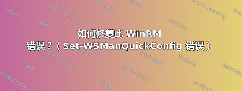 如何修复此 WinRM 错误？（Set-WSManQuickConfig 错误）