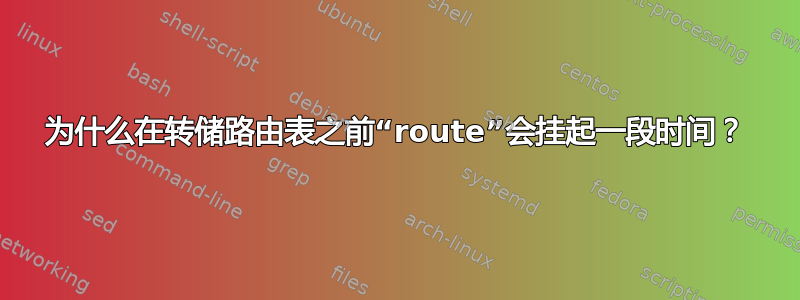 为什么在转储路由表之前“route”会挂起一段时间？