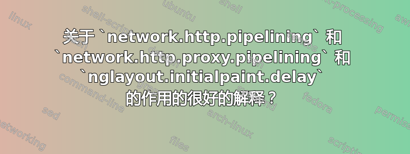 关于 `network.http.pipelining` 和 `network.http.proxy.pipelining` 和 `nglayout.initialpaint.delay` 的作用的很好的解释？