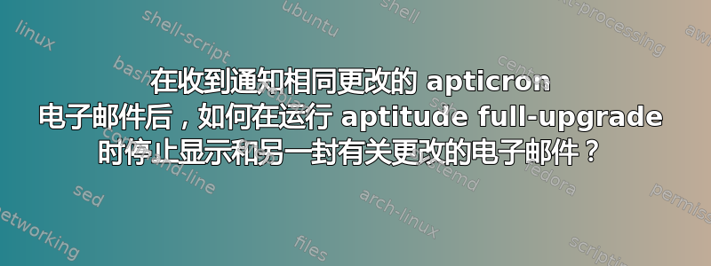 在收到通知相同更改的 apticron 电子邮件后，如何在运行 aptitude full-upgrade 时停止显示和另一封有关更改的电子邮件？