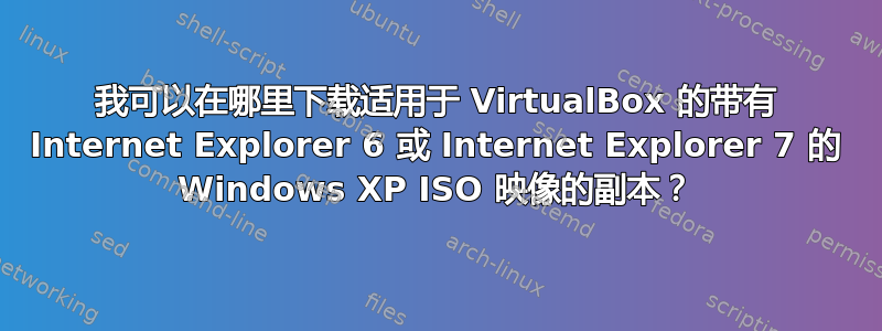 我可以在哪里下载适用于 VirtualBox 的带有 Internet Explorer 6 或 Internet Explorer 7 的 Windows XP ISO 映像的副本？