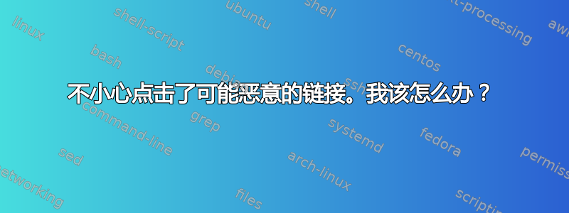 不小心点击了可能恶意的链接。我该怎么办？