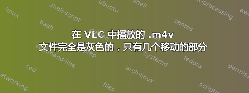 在 VLC 中播放的 .m4v 文件完全是灰色的，只有几个移动的部分