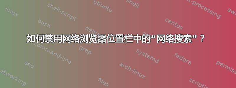 如何禁用网络浏览器位置栏中的“网络搜索”？