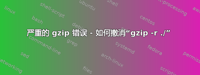 严重的 gzip 错误 - 如何撤消“gzip -r ./”