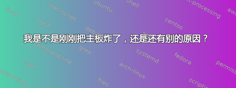 我是不是刚刚把主板炸了，还是还有别的原因？