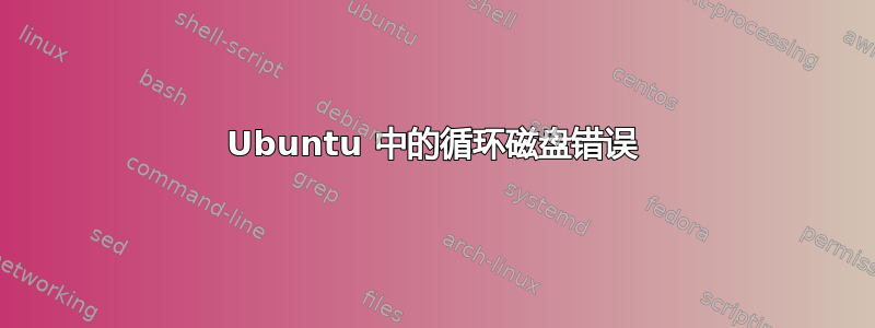 Ubuntu 中的循环磁盘错误