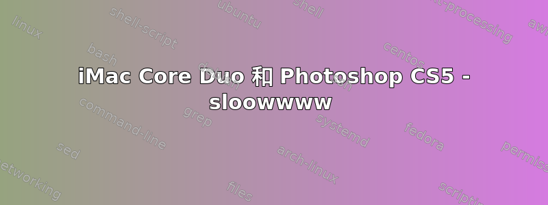 2006 iMac Core Duo 和 Photoshop CS5 - sloowwww