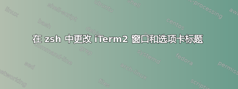 在 zsh 中更改 iTerm2 窗口和选项卡标题