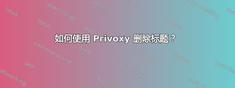 如何使用 Privoxy 删除标题？