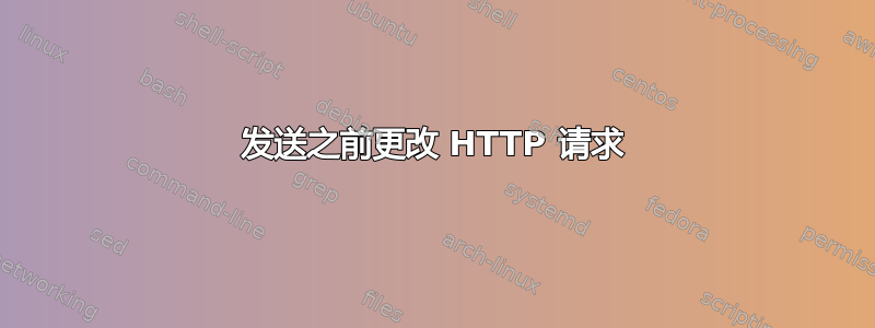 发送之前更改 HTTP 请求