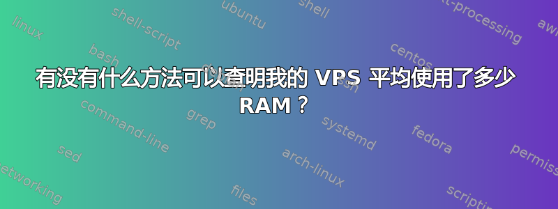 有没有什么方法可以查明我的 VPS 平均使用了多少 RAM？