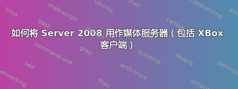 如何将 Server 2008 用作媒体服务器（包括 XBox 客户端）