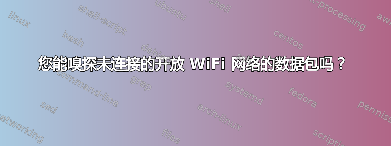 您能嗅探未连接的开放 WiFi 网络的数据包吗？