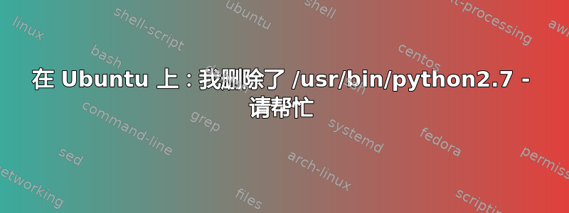 在 Ubuntu 上：我删除了 /usr/bin/python2.7 - 请帮忙