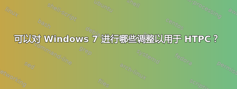 可以对 Windows 7 进行哪些调整以用于 HTPC？