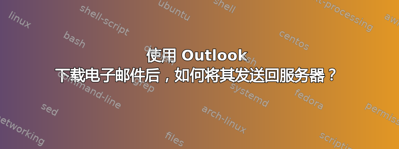 使用 Outlook 下载电子邮件后，如何将其发送回服务器？